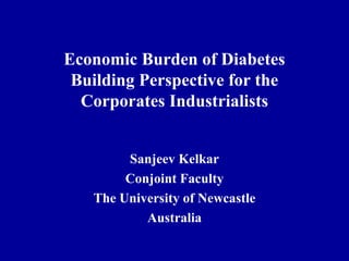 Economic Burden of Diabetes
Building Perspective for the
Corporates Industrialists
Sanjeev Kelkar
Conjoint Faculty
The University of Newcastle
Australia
 