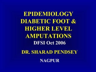 EPIDEMIOLOGY
DIABETIC FOOT &
HIGHER LEVEL
AMPUTATIONS
DFSI Oct 2006
DR. SHARAD PENDSEY
NAGPUR
 