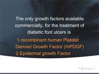 The only growth factors available
commercially, for the treatment of
diabetic foot ulcers is
1.recombinant human Platelet
Derived Growth Factor (rhPDGF)
2.Epidermal growth Factor
 