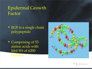Epidermal Growth
Factor
• EGF is a single chain
polypeptide
• Comprising of 53
amino acids with
Mol Wt of 6200
Daltons
 