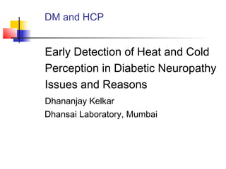 DM and HCP
Early Detection of Heat and Cold
Perception in Diabetic Neuropathy
Issues and Reasons
Dhananjay Kelkar
Dhansai Laboratory, Mumbai
 