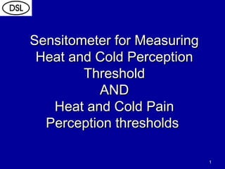 11
Sensitometer for MeasuringSensitometer for Measuring
Heat and Cold PerceptionHeat and Cold Perception
ThresholdThreshold
ANDAND
Heat and Cold PainHeat and Cold Pain
Perception thresholdsPerception thresholds
 