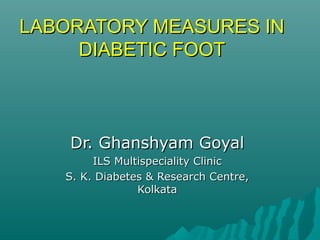 LABORATORY MEASURES INLABORATORY MEASURES IN
DIABETIC FOOTDIABETIC FOOT
Dr. Ghanshyam GoyalDr. Ghanshyam Goyal
ILS Multispeciality ClinicILS Multispeciality Clinic
S. K. Diabetes & Research Centre,S. K. Diabetes & Research Centre,
KolkataKolkata
 