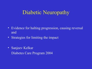 Diabetic Neuropathy
• Evidence for halting progression, causing reversal
and
• Strategies for limiting the impact
• Sanjeev Kelkar
Diabetes Care Program 2004
 