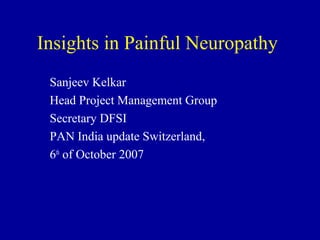 Insights in Painful Neuropathy
Sanjeev Kelkar
Head Project Management Group
Secretary DFSI
PAN India update Switzerland,
6th
of October 2007
 