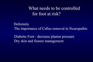 What needs to be controlled
for foot at risk?
Deformity
The importance of Callus removal in Neuropathic
Diabetic Foot - decrease plantar pressure
Dry skin and fissure management
 