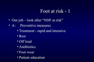 Foot at risk - 1
• Our job – look after “NDF at risk”
• A: Preventive measures
• Treatment - rapid and intensive
• Rest
• Off load
• Antibiotics
• Foot wear
• Patient education
 