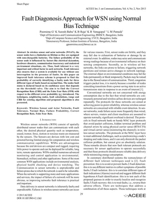 Short Paper
ACEEE Int. J. on Communications, Vol. 4, No. 2, Nov 2013

Fault Diagonosis Approach for WSN using Normal
Bias Technique
Poornima G1 K Suresh Babu2 K B Raja2 K R Venugopal 2 L M Patnaik3
1

Dept of Electronics and Communication Engineering, BMSCE, Bangalore, India
2
Dept of Computer Science and Engineering, UVCE, Bangalore, India
3
Honenarory Professor, Indian Institute of Science, Bangalore, India
gpoornima.ece@bmsce.ac.in
for various reasons. First, sensor nodes are brittle, and they
may fail due to exhaustion of batteries or damage by an
external event. In addition, nodes may seize and communicate
wrong readings because of environmental influence on their
sensing components. Secondly, as in wireless ad hoc
networks, the links are prone to failure, triggering network
partitions and initiate active changes in network topology.
The external object or environmental conditions may fail the
links permanently or block temporarily. Packets may be ruined
due to the flawed nature of communication. Third, congestion
triggers packet loss, it is mainly because a number of nodes
coinciding transitions from a power saving state to an active
transmission state in response to an event-of-interest [1].
Conventional networks are not concerned with energy
consumption due to the fact that wired networks are continuously powered and wireless ad hoc devices are recharged
repeatedly. The protocols for these networks are aimed at
achieving point-to-point reliability, whereas wireless sensor
networks are concerned with reliable event detection. In sensor networks, node failure occur more frequently than wired,
where servers, routers and client machines are assumed to
operate normally, significant overhead is desired. The protocols in fixed network bank on handy MAC layer protocols
that avoid packet collisions, hidden terminal problem and
channel errors by using physical carrier sense (RTS/CTS)
and virtual carrier sense (monitoring the channel); in wireless sensor networks. The protocols at the MAC layer have
to meet additional challenges, such as synchronizing a node’s
sleeping and wake times, and it can only diminish the packet
collision problem, but cannot give an absolutely solution.
These remarks directs that new fault tolerant protocols are
necessary for sensor applications to operate successfully
and that these protocols should ensure reliable data delivery
while minimizing energy consumption.
In customary distributed systems the nomenclature of
different fault tolerant techniques used is [2]. Fault
prevention: this is to avoid or prevent faults.2.Fault detection:
this is to use different metrics to collect symptoms of possible
faults.3.Fault isolation: this is to correlate different types of
fault indications (Alarms) received and suggest different fault
hypotheses.4.Fault identification: this is to test each of the
proposed guesses in order to exactly localize and recognize
faults.5.Fault recovery: this is to treat faults, i.e., reverse their
adverse effects. There are techniques that address a
combination of all these aspects. These techniques work at

Abstract: In wireless sensor and actor networks (WSAN), the
sensor nodes have a limitation on lifetime as they are equipped
with non-chargeable batteries. The failure probability of the
sensor node is influenced by factors like electrical dynamism,
hardware disasters, communication inaccuracy and undesired
environment situations, etc. Thus, fault tolerant is a very
important and critical factor in such networks. Fault tolerance
also ensures that a system is available for use without any
interruption in the presence of faults. In this paper an
improved fault tolerance scheme is proposed to find the
probability of correctly identifying a faulty node for three
different types of faults based on normal bias. The nodes fault
status is declared based on its confidence score that depends
on the threshold valve. The aim is to find the Correct
Recognition Rate (CRR) and the False Fear Rate (FFR) with
respect to the different error probability (pe) introduced. The
techniques, neighboring nodes, fault calculations, range and
CRR for existing algorithm and proposed algorithm is also
presented.
Keywords: Wireless Sensor and Actor Networks, Fault
Tolerance, Normal Bias, Failure Probability, Correct
Recognition Rate, False Fear Rate.

I. INTRODUCTION
Wireless sensor networks (WSN) consist of spatially
distributed sensor nodes that can communicate with each
other, the desired physical quantity such as temperature,
sound, tremor, force, motion or noxious waste are measured
by the sensors. The Sensors are devices with low cost and
powered having limited energy for computation and wireless
communication capabilities. WSNs are advantageous
because the end devices are compact and rugged, requiring
little power to operate and can be deployed for reliable, long
term, remote operations. WSNs enabled numerous advanced
monitoring and control application in environmental,
biomedical, military and other applications. Some of the most
common WSN applications include environmental analysis,
physical health checking and device watching. The
Communication in sensor networks is unpredictable and
failure-prone due to which the network is said to be vulnerable.
When the network is supporting more and more applications
and services, the impact of failure of a network will be more
obvious, so improving networks fault tolerance is practical
and important.
Data delivery in sensor networks is inherently faulty and
unpredictable. Failures in wireless sensor networks can occur
© 2013 ACEEE
DOI: 01.IJCOM.4.2.1363

29

 