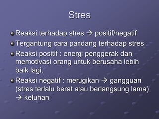 Stres
Reaksi terhadap stres  positif/negatif
Tergantung cara pandang terhadap stres
Reaksi positif : energi penggerak dan
memotivasi orang untuk berusaha lebih
baik lagi.
Reaksi negatif : merugikan  gangguan
(stres terlalu berat atau berlangsung lama)
 keluhan
 