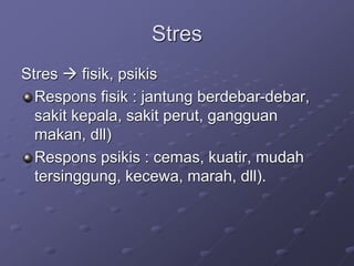 Stres
Stres  fisik, psikis
Respons fisik : jantung berdebar-debar,
sakit kepala, sakit perut, gangguan
makan, dll)
Respons psikis : cemas, kuatir, mudah
tersinggung, kecewa, marah, dll).
 