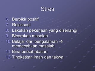 Stres
6. Berpikir positif
7. Relaksasi
8. Lakukan pekerjaan yang disenangi
9. Bicarakan masalah
10.Belajar dari pengalaman 
memecahkan masalah
11.Bina persahabatan
12.Tingkatkan iman dan takwa
 