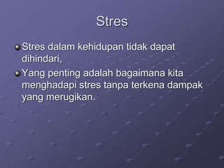 Stres
Stres dalam kehidupan tidak dapat
dihindari,
Yang penting adalah bagaimana kita
menghadapi stres tanpa terkena dampak
yang merugikan.
 