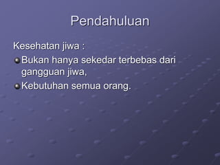 Pendahuluan
Kesehatan jiwa :
Bukan hanya sekedar terbebas dari
gangguan jiwa,
Kebutuhan semua orang.
 