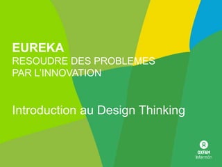 EUREKA
RESOUDRE DES PROBLEMES
PAR L’INNOVATION
Introduction au Design Thinking
 