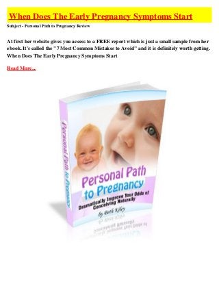 When Does The Early Pregnancy Symptoms Start
Subject - Personal Path to Pregnancy Review


At first her website gives you access to a FREE report which is just a small sample from her
ebook. It's called the "7 Most Common Mistakes to Avoid" and it is definitely worth getting.
When Does The Early Pregnancy Symptoms Start

Read More...
 