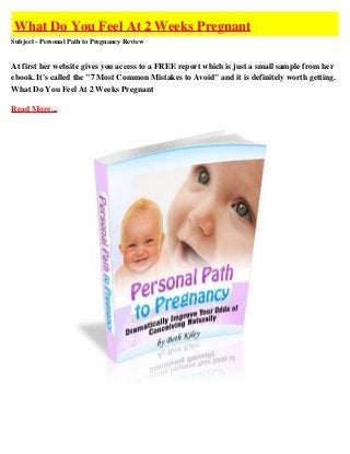 What Do You Feel At 2 Weeks Pregnant
Subject - Personal Path to Pregnancy Review


At first her website gives you access to a FREE report which is just a small sample from her
ebook. It's called the "7 Most Common Mistakes to Avoid" and it is definitely worth getting.
What Do You Feel At 2 Weeks Pregnant

Read More...
 