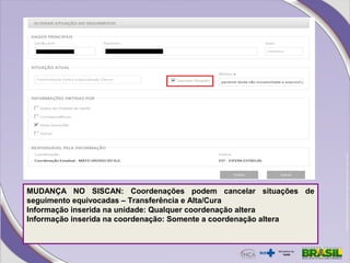 MUDANÇA NO SISCAN: Coordenações podem cancelar situações de
seguimento equivocadas – Transferência e Alta/Cura
Informação inserida na unidade: Qualquer coordenação altera
Informação inserida na coordenação: Somente a coordenação altera
 