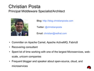 Christian Posta
Principal Middleware Specialist/Architect
Blog: http://blog.christianposta.com
Twitter: @christianposta
Email: christian@redhat.com
• Committer on Apache Camel, Apache ActiveMQ, Fabric8
• Recovering consultant
• Spent lot of time working with one of the largest Microservices, web-
scale, unicorn companies
• Frequent blogger and speaker about open-source, cloud, and
microservices
 