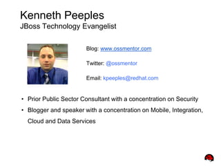 Kenneth Peeples
JBoss Technology Evangelist
Blog: www.ossmentor.com
Twitter: @ossmentor
Email: kpeeples@redhat.com
• Prior Public Sector Consultant with a concentration on Security
• Blogger and speaker with a concentration on Mobile, Integration,
Cloud and Data Services
 
