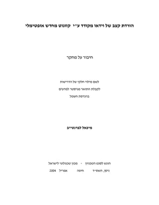 ‫הורדת קצב של וידאו מקודד עי קוונוט מחדש אופטימלי‬




                     ‫חיבור על מחקר‬




                 ‫לשם מילוי חלקי של הדרישות‬

                ‫לקבלת התואר מגיסטר למדעים‬
                       ‫בהנדסת חשמל‬




                     ‫מיכאל לברנטייב‬




          ‫הוגש לסנט הטכניון - מכון טכנולוגי לישראל‬

          ‫אפריל 4002‬        ‫חיפה‬      ‫ניסן, תשסד‬
 