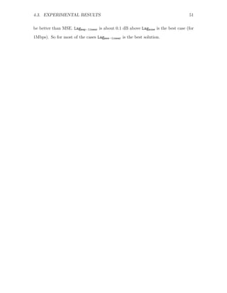 4.3. EXPERIMENTAL RESULTS                                                         51


be better than MSE. Lagmap−linear is about 0.1 dB above Lagnone is the best case (for
1Mbps). So for most of the cases Lagmse−linear is the best solution.
 