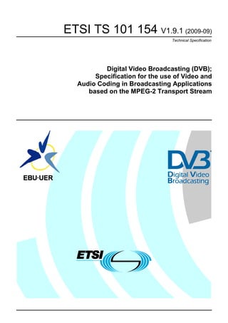 ETSI TS 101 154 V1.9.1 (2009-09)
                                Technical Specification




          Digital Video Broadcasting (DVB);
       Specification for the use of Video and
  Audio Coding in Broadcasting Applications
     based on the MPEG-2 Transport Stream
 