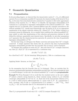 7     Geometric Quantization
7.1    Prequantization
In the preceding chapter, we observed that the characteristic variety C = CP of a diﬀerential
operator P on a riemannian manifold M represents the classical analog of the kernel of P in
HM , in the sense that semi-classical states contained in C quantize to ﬁrst-order approximate
solutions of the equation P = 0. When C is reducible, the lagrangian submanifolds of M
contained in C correspond to lagrangian submanifolds of the reduced manifold C/C ⊥ . This
suggests that if C is reducible, then a quantum Hilbert space HC somehow associated to the
reduced manifold C/C ⊥ should map isometrically onto the kernel of P via an appropriate
quantization of the adjoint reduction relation RC ∈ Hom(C/C ⊥ , T ∗ M ). Before turning to a
                                                   ∗

systematic means for deﬁning HC , let us consider what conditions the reduced manifold C/C ⊥
must satisfy in order that quantizations of the reduction and projection relations be well-
deﬁned for arbitrary quantizable semi-classical states. Speciﬁcally, we ask what assumptions
on C guarantee that the classical projection operation KC preserves the class of quantizable
lagrangian submanifolds in T ∗ M .
    For the time being, we will ignore the Maslov correction and assume that C/C ⊥ is simply-
connected. A simple argument then shows that KC preserves the class of prequantizable
lagrangian submanifolds provided that the Liouville class of each C ⊥ leaf is -integral.
    To interpret this condition in terms of C/C ⊥ , ﬁrst note that if C/C ⊥ is simply-connected,
any class [a] ∈ H2 (C/C ⊥ ; Z) is represented by a continuous map
                                                 f
                                    (D, ∂D) → (C/C ⊥ , [I])
for a ﬁxed leaf I of C ⊥ . By the homotopy lifting property, f lifts to a continuous map
                                                     ˜
                                                     f
                                          (D, ∂D) → (C, I).
Applying Stokes’ theorem, we then have

                                          ωC =        ˜
                                                      f ∗ αM ∈ Z
                                    [a]          ∂D

by the assumption that the Liouville class of I is -integral. Thus, we conclude that KC
preserves prequantizable lagrangian submanifolds provided that the reduced symplectic form
ωC is itself -integral. In this case, the reduced manifold C/C ⊥ is said to be prequantizable.
Example 7.1 From Example 5.13 we recall that the standard metric on the unit n-sphere
S n induces a kinetic energy function kn whose constant energy surfaces CE are reducible
coisotropic submanifolds of T ∗ S n for E > 0. Each leaf of the characteristic foliation of CE
is a circle S which projects diﬀeomorphically to a great circle in S n . If γ parametrizes a
such a geodesic, then its lift to a parametrization of S satisﬁes γ = (2E)−1/2 Xkn . Since
                                                                    ˙
αM (Xkn ) = 2E, the Liouville class of S is determined by the number

                                           αM = 2π · (2E)1/2 .
                                      S

Thus CE is prequantizable if and only if E = (n )2 /2 (compare Example 4.2).

                                                 93
 