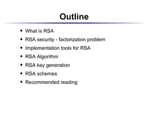 Outline
    What is RSA
 




    RSA security - factorization problem
 




    Implementation tools for RSA
 




    RSA Algorithm
 




    RSA key generation
 




    RSA schemes
 




    Recommended reading
 
 