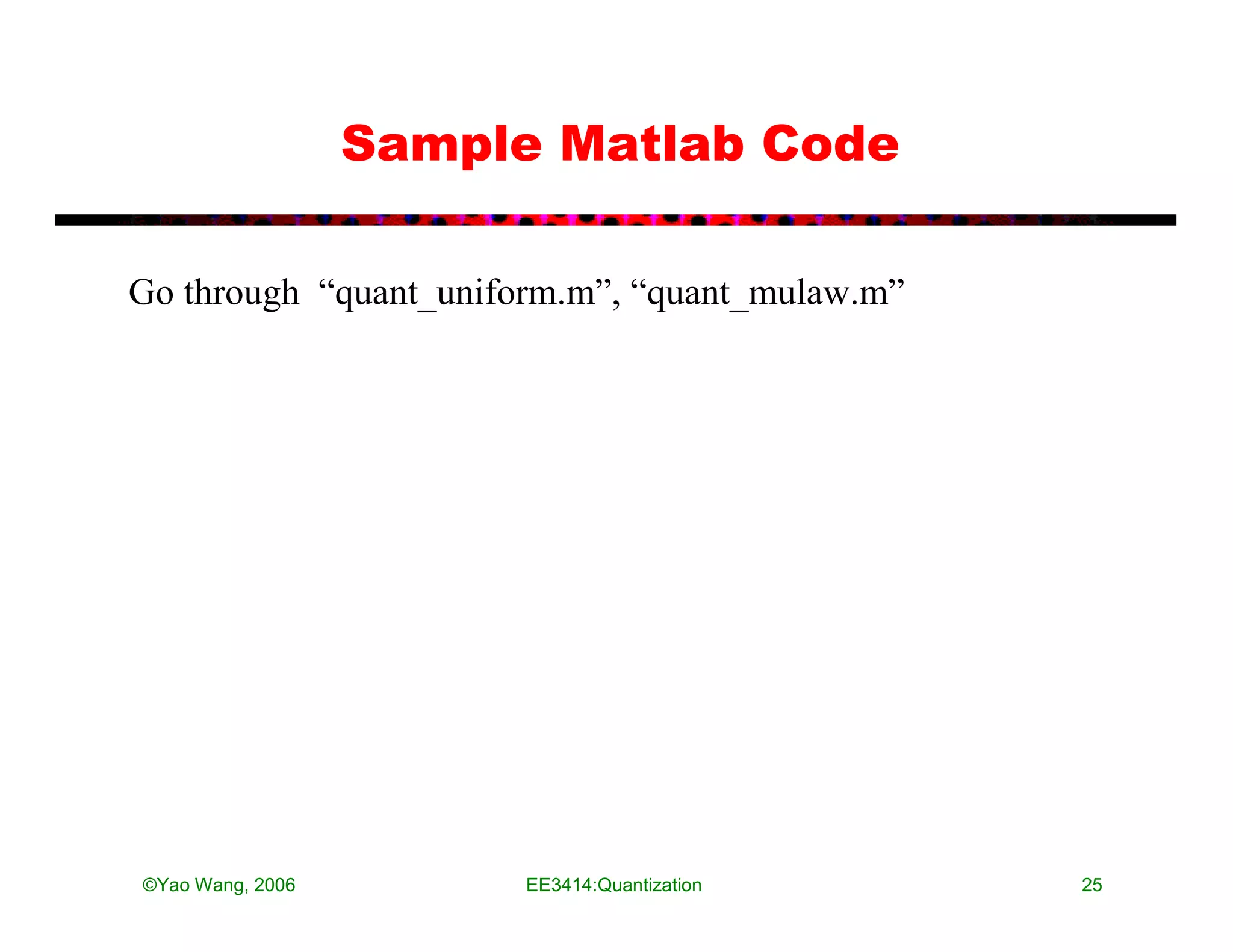 Sample Matlab Code

Go through “quant_uniform.m”, “quant_mulaw.m”




©Yao Wang, 2006        EE3414:Quantization      25
 