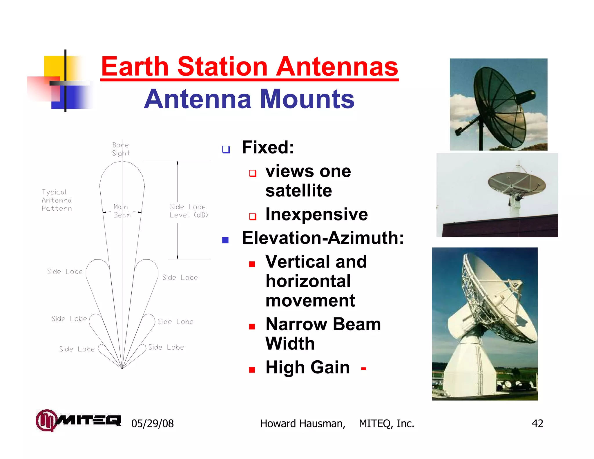 Earth Station Antennas
   Antenna Mounts
             Fixed:
                views one
                satellite
                Inexpensive
             Elevation-Azimuth:
                Vertical and
                horizontal
                movement
                Narrow Beam
                Width
                High Gain -

  05/29/08     Howard Hausman,   MITEQ, Inc.   42
 