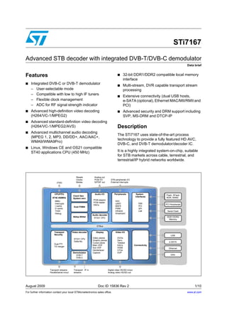 STi7167

Advanced STB decoder with integrated DVB-T/DVB-C demodulator
                                                                                                                                                Data brief


Features                                                                                    ■    32-bit DDR1/DDR2 compatible local memory
                                                                                                 interface
■   Integrated DVB-C or DVB-T demodulator                                                   ■    Multi-stream, DVR capable transport stream
    – User-selectable mode                                                                       processing
    – Compatible with low to high IF tuners
                                                                                            ■    Extensive connectivity (dual USB hosts,
    – Flexible clock management                                                                  e-SATA (optional), Ethernet MAC/MII/RMII and
    – ADC for RF signal strength indicator                                                       PCI)
■   Advanced high-definition video decoding                                                 ■    Advanced security and DRM support including
    (H264/VC-1/MPEG2)                                                                            SVP, MS-DRM and DTCP-IP
■   Advanced standard-definition video decoding
    (H264/VC-1/MPEG2/AVS)                                                                   Description
■   Advanced multichannel audio decoding
                                                                                            The STi7167 uses state-of-the-art process
    (MPEG 1, 2, MP3, DD/DD+, AAC/AAC+,
                                                                                            technology to provide a fully featured HD AVC,
    WMA9/WMA9Pro)
                                                                                            DVB-C, and DVB-T demodulator/decoder IC.
■   Linux, Windows CE and OS21 compatible
    ST40 applications CPU (450 MHz)                                                         It is a highly integrated system-on-chip, suitable
                                                                                            for STB markets across cable, terrestrial, and
                                                                                            terrestrial/IP hybrid networks worldwide.



                                                 Resets           Analog out
                                                 Clocks           PCM I/O            STB peripherals I/O
                            JTAG                 Modes            S/PDIF out         External interrupts




                          CPU/FPU                                  Audio I/O            Peripherals              System
                                              Clock Gen                                                                       Flash, SFlash
                                                                                                                interfaces    NOR, NAND
                       ST40 450MHz            System serv
                                                                 PCM players
                          MMU                                                            SSC
                                                                 PCM reader                                        EMI
                          Interrupts                                                     UART                                 PCI Peripherals
                                                                 DACs
                          I cache              Dual FDMA                                 MAFE                      PCI
                          D cache                                                        PWM                       SPI
                          Timer                                                          Infrared                  LMI         Serial Flash
                          Debug                                                          Smartcard
                                                                 Audio decoder
                                              Bdisp Blitter                                                                    DDR1/DDR2
                                                                  ST231 CPU
                                                                                                                                Memory


                                                                    STBus

                          Transport           Video decoder         Display               Video I/O
                          Security                                                                                                 USB
                                               ST231 CPU         Video planes               DVOs
                                               Delta Mu          Graphic planes             Denc
                                                                 Cursor plane               Teletext                             e-SATA
                          Dual PTI
                                                                 Main VDP                   DACs               Connectivity
                          TS merger
                                                                 Aux VDP                    HDMI                                 Ethernet
                                                                 Deinterlacer               VTGs
                                              Demodulator        Capture                    DVP
                                                DVB-T                                                                              DAA
                                                DVB-C




                     Transport streams         Transport IF in                    Digital video HD/SD in/out
                     Parallel/serial in/out    streams                            Analog video HD/SD out




August 2009                                                           Doc ID 15836 Rev 2                                                             1/10
For further information contact your local STMicroelectronics sales office.                                                                     www.st.com   10
 