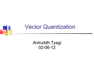 Vector Quantization

  Aniruddh Tyagi
     02-06-12
 
