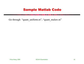 Sample Matlab Code

Go through “quant_uniform.m”, “quant_mulaw.m”




©Yao Wang, 2006        EE3414:Quantization      25
 