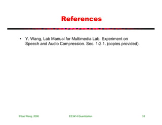 References

• Y. Wang, Lab Manual for Multimedia Lab, Experiment on
  Speech and Audio Compression. Sec. 1-2.1. (copies provided).




©Yao Wang, 2006          EE3414:Quantization                     33
 