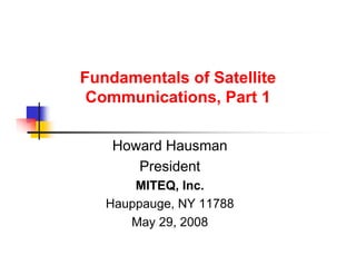 Fundamentals of Satellite
 Communications, Part 1

    Howard Hausman
       President
       MITEQ, Inc.
   Hauppauge, NY 11788
      May 29, 2008
 