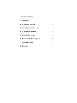 Table of contents
	 1.	Introduction 	                      3

	 2.	 Development of H.264 	             3

	 3.	How video compression works 	       4

	 4.	H.264 profiles and levels 	         5

	 5.	 Understanding frames 	             5

	 6.	 Basic methods of reducing data 	   6

	 7.	Efficiency of H.264 	               7

	 8.	 Conclusion 	                       9
 