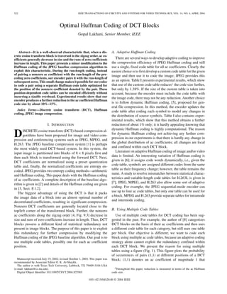 522                                                 IEEE TRANSACTIONS ON CIRCUITS AND SYSTEMS FOR VIDEO TECHNOLOGY, VOL. 14, NO. 4, APRIL 2004




                                     Optimal Huffman Coding of DCT Blocks
                                                     Gopal Lakhani, Senior Member, IEEE



    Abstract—It is a well-observed characteristic that, when a dis-             A. Adaptive Huffman Coding
crete cosine transform block is traversed in the zigzag order, ac co-
efficients generally decrease in size and the runs of zero coefficients            There are several ways to develop adaptive coding to improve
increase in length. This paper presents a minor modification to the             the compression efficiency of JPEG Huffman coding and still
Huffman coding of the JPEG baseline compression algorithm to                    use a single, fixed code table for all ac coefficients. Clearly, the
exploit this characteristic. During the run-length coding, instead              easiest choice is to first develop a custom code table for the given
of pairing a nonzero ac coefficient with the run-length of the pre-             image and then use it to code the image; JPEG provides this
ceding zero coefficients, our encoder pairs it with the run-length of
subsequent zeros. This small change makes it possible for our codec             as an option. Table I presents experimental results, which show
to code a pair using a separate Huffman code table optimized for                that use of the custom code table reduces1 the code size further,
the position of the nonzero coefficient denoted by the pair. These              but only by 1.38%. If the size of the custom table is taken into
position-dependent code tables can be encoded efficiently without               account, because the encoder must include the code table with
incurring a sizable overhead. Experimental results show that our                the image code, there may not be any reduction. Another choice
encoder produces a further reduction in the ac coefficient Huffman
code size by about 10%–15%.                                                     is to follow dynamic Huffman coding, [5], proposed for gen-
                                                                                eral file compression. In this method, the encoder updates the
  Index Terms—Discrete cosine transform (DCT), Huffman                          code table after coding each symbol to model any changes in
coding, JPEG image compression.
                                                                                the distribution of source symbols. Table I also contains exper-
                                                                                imental results, which show that this method obtains a further
                           I. INTRODUCTION                                      reduction of about 1% only; it is hardly appealing knowing that
                                                                                dynamic Huffman coding is highly computational. The reason
D     ISCRETE cosine transform (DCT)-based compression al-
      gorithms have been proposed for image and video com-
pression and conferencing systems such as JPEG, MPEG, and
                                                                                for dynamic Huffman coding not achieving any further com-
                                                                                pression in our experiments is that there is hardly any change in
H.263. The JPEG baseline compression system [1] is perhaps                      the global distribution of ac coefficients; all changes are local
the most widely used DCT-based system. In this system, the                      and confined within each DCT block.
input image is partitioned into blocks of 8 8 pixels first and                     Literature on adaptive Huffman coding of image and/or video
then each block is transformed using the forward DCT. Next,                     data is limited. An interesting variation of Huffman coding is
DCT coefficients are normalized using a preset quantization                     given in [6]; it assigns code words dynamically, i.e., given the
table and, finally, the normalized coefficients are entropy en-                 code table, symbols are assigned different codes from the same
coded. JPEG provides two entropy coding methods—arithmetic                      table as their frequency change; however, the table remains the
and Huffman coding. This paper deals with the Huffman coding                    same. A study to resolve mismatches between statistical charac-
of ac coefficients. A complete description of the baseline algo-                teristics and variable-length code tables for H.263L is given in
rithm is given in [2] and details of the Huffman coding are given               [7]. JPEG, MPEG, and H.263 also allow some sort of adaptive
in [3, Sect. F.1.2].                                                            coding. For example, the JPEG sequential-mode encoder can
   The biggest advantage of using the DCT is that it packs                      use up to four ac code tables, but only one table can be used for
the image data of a block into an almost optimal number of                      a block. MPEG and H.263 provide separate tables for intramode
decorrelated coefficients, resulting in significant compression.                and intermode coding.
Nonzero DCT coefficients are generally located close to the
top/left corner of the transformed block. Further, the nonzero                  B. Using Multiple Code Tables
ac coefficients along the zigzag order [4, Fig. 9.3] decrease in                   Use of multiple code tables for DCT coding has been sug-
size and runs of zero coefficients increase in length. Thus, DCT                gested in the past. For example, the author of [8] categorizes
blocks possess a different kind of statistical redundancy not                   DCT blocks on the basis of their ac coefficients and then uses
present in image blocks. The purpose of this paper is to exploit                a different code table for each category, but still uses one table
this redundancy for further compression by modifying the                        per block. Our objective is different; we want to code each
Huffman coding of the JPEG baseline algorithm. Our goal is to                   block using multiple ac code tables, because an adaptive coding
use multiple code tables, possibly one for each ac coefficient                  strategy alone cannot exploit the redundancy confined within
position.                                                                       each DCT block. We present the reason for using multiple
                                                                                tables using a figure (Fig. 1). This figure plots the probability
                                                                                of occurrences of pairs (1,1) at different positions of a DCT
   Manuscript received July 19, 2002; revised October 1, 2003. This paper was   block; (1,1) denotes an ac coefficient of magnitude 1 that
recommended by Associate Editor O. K. Al-Shaykh.
   The author is with Texas Tech University, Lubbock, TX 79409-3104 USA
(e-mail: lakhani@cs.ttu.edu).                                                     1Throughout this paper, reduction is measured in terms of the ac Huffman
   Digital Object Identifier 10.1109/TCSVT.2004.825565                          code size.

                                                             1051-8215/04$20.00 © 2004 IEEE
 