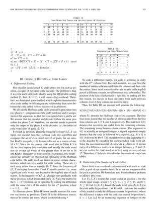 IEEE TRANSACTIONS ON CIRCUITS AND SYSTEMS FOR VIDEO TECHNOLOGY, VOL. 14, NO. 4, APRIL 2004                                              525



                                                               TABLE II
                                          CODE WORD SIZE TABLES FOR TWO SUCCESSIVE AC POSITIONS




{                                                                                                  TABLE III
if                                                                                       DIFFERENCE OF CODE WORDS SIZES
if (           )                     .
else                .
else {                           .                            (mod
64).}
if (            )                        .
}


          III. CODING OF HUFFMAN AC CODE TABLES                            To code a difference matrix, we code its columns in order
A. Differential Coding                                                  with the       column first. For each column, we code first the
                                                                        number of entries to be encoded from the column and then code
   Our encoder should attach 63 code tables, one for each ac po-
                                                                        the entries. Since most nonzero entries are located in the top/left
sition, as a part of the input to the decoder. The problem is that,
                                                                        part of a difference matrix, not all columns need to be coded. The
if we code each table individually using the JPEG table coding
                                                                        position of the last coded column is specified by coding a 0. For
method [3, Sect. K.3.3.2], it will cause a big overhead. There-
                                                                        this reason, we encode at least one entry from each previous
fore, we developed a new method which exploits characteristics
                                                                        column, even if they contain no nonzero entry.
of ac code tables for 8-b images and relationship that exists be-
                                                                           Thus, for Table III, our encoder will generate the following:
tween the code tables for two successive ac positions.
   We divide the Huffman code table generation procedure into
two phases: 1) computation of the code word size and 2) assign-
ment of bit sequences so that the code words form a prefix set.         where       denotes the Huffman code of its argument. The first
We assume that the encoder and decoder follow the same pro-             four items denote that the number of entries coded from the first
cedure for phase 2 and therefore, our encoder needs to provide          four columns are 3, 2, 1, and 1, respectively. The next item
only the output of the phase 1 to the decoder, i.e., the tables of      denotes that no entries are coded from the remaining columns.
code word sizes of pairs (         ).                                   The remaining items denote column entries. The argument to
   For each ac position, given the frequency of pairs (          ) as        is actually an unsigned integer; a signed argument simply
input, our encoder runs the Huffman code tree algorithm and             denotes that the code is followed by a sign bit, e.g.,          is
computes the set of code word size of all pairs; the set satis-               followed by bit 0. The encoder provides the code table
fies Kraft’s inequality [4]. It stores this set as a matrix of size     to the decoder by encoding the corresponding code word set.
16 11. Since the maximum code word size in Table K.5 is                 Since the maximum number of entries in a column is 16 and an
16, we also impose this restriction and modify the code word            entry of a difference matrix is an integer between         and 15,
size set so that all words of size greater than 16 are set to 16        we can realize the code word set of        using an array of size
and Kraft’s inequality is still satisfied. In practice, this modifi-    17. Therefore, 17 bytes is also added to the overhead cost of our
cation has virtually no effect on the optimality of the Huffman         tables.
code tables. The code word size matrices posses certain charac-
teristics, which are very useful for table coding. These are: 1)        B. Reduction of the Number of Code Tables
each entry is less than or equal to 16; 2) Since the frequency of          Since there is an overhead cost associated with each ac code
(      ) is higher for smaller and , smaller entries (i.e., more        table, a goal of our encoder should be to not use a separate table
significant code words) are located in the top/left part of each        for each ac position. We formulate next a minimization problem
matrix; 3) the frequency of (         ) changes very gradually with     to address this issue.
the ac position, which means that entry (         ) in the matrix for      Let             denote the count coded at position for the
the             position can be specified by coding the difference      whole input image, where                ,               , and
with the same entry of the matrix for the            position, where              . Let          denote the code word size of           in
                   .                                                    the code table for position . Let              denote the number
   To illustrate above, Table II shows sample matrices for some         of bits needed to code the difference matrix for position , where
two successive ac positions. Table III is the difference matrix;        the difference is taken with the code size matrix for position ,
most of its entries are zeros, which are denoted using *.                       . Let      be an increasing sequence of integers in the
 
