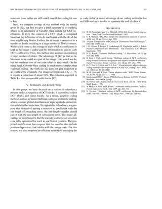 IEEE TRANSACTIONS ON CIRCUITS AND SYSTEMS FOR VIDEO TECHNOLOGY, VOL. 14, NO. 4, APRIL 2004                                                       527



tions and these tables are still coded even if the coding bit rate   ac code tables. A minor advantage of our coding method is that
is low.                                                              no EOB marker is needed to represent the end of a block.
   Next, we compare savings of our method with the results
given in [12], but first we give a brief summary of its method,                                     REFERENCES
which is an adaptation of Golomb–Rice coding for DCT co-               [1] W. B. Pennebaker and J. L. Mitchell, JPEG Still Image Data Compres-
efficients. In [12], the context of a DCT block is computed                sion. New York: Van Nostrand Reinhard, 1993.
based on the difference of its dc coefficient with the dc of the       [2] G. K. Wallace, “The JPEG still picture compression standard,” Commun.
                                                                           ACM, vol. 34, pp. 30–44, Apr. 1991.
four neighboring blocks. Further, the dc range is quantized to a       [3] “Digital Compression and Coding of Continuous-Tone Still Images,”,
number of levels, resulting in a large number of block contexts.           ISO DIS 10 981 part 1.
Within each context, the average of each of 63 ac coefficients is      [4] J. D. Gibson, T. Berger, T. Lookabaugh, D. Lingburgh, and R. L. Baker,
                                                                           Digital Compression for Multimedia. San Francisco, CA.: Morgan
kept as the image is coded and this information is used to code            Kaufmann, 1998.
DCT coefficients. Thus, this method also requires maintaining          [5] D. E. Knuth, “Dynamic Huffman coding,” J. Algorithms, vol. 6, pp.
a large number of tables. The advantage of [12] is that no ta-             163–180, 1985.
                                                                       [6] B. Jeon, J. Park, and J. Jeong, “Huffman coding of DCT coefficients
bles need to be coded as a part of the image code, which we do,            using dynamic codeword assignment and adaptive codebook selection,”
but the overhead cost of our code tables is very small. On the             Signal Processing; Image Commun., vol. 12, pp. 253–262, 1998.
other hand, Golomb–Rice coding is much more complex than               [7] K.-Y. Yoo, J.-D. Kim, and Y.-L. Lee, “A local statistics adaptive entropy
                                                                           coding method for the improvement of H.26L VLC coding,” Proc. SPIE,
Huffman coding. The work in [12] does not give reduction to                vol. 4067, pp. 56–63, 2000.
ac coefficients separately. For images compressed at             ,     [8] W. H. Chen and W. Pratt, “Sense adaptive coder,” IEEE Trans. Comm.,
it reports a reduction of about 10%. The reduction reported in             vol. COM-32, pp. 225–231, 1984.
                                                                       [9] Independent JPEG’s Group JPEG Software, Release 4 (1992). [Online].
Table I is thus comparable with that in [12]                               Available: http://www.ijg.org/
                                                                      [10] M. Nelson and J. Gailly, Data Compression Book, 2nd ed. New York:
               V. SUMMARY AND CONCLUSION                                   M&T Books, 1996.
                                                                      [11] A. Moffat, R. Neal, and I. Witten, “Arithmetic coding revisited,” in Proc.
   In this paper, we have focused on a statistical redundancy              Data Compression Conf., Mar. 1995, pp. 202–211.
                                                                      [12] N. Memon, “Adaptive coding of DCT coefficients by Golomb-Rice
present in the ac sequence of DCT blocks. It is confined within            codes,” in Proc. 1998 Int. Conf. Image Proc., 1998, pp. 516–520.
DCT blocks and varies locally. As a result, adaptive coding
methods such as dynamic Huffman coding or arithmetic coding,
which consider global distribution of input symbols, do not ob-
tain much further reduction. To exploit this redundancy, we pro-
pose that instead of pairing a nonzero ac coefficient with the
run-length of preceding zeros, the run-length encoder should
pair it with the run-length of subsequent zeros. The major ad-
vantage of this change is that the encoder can now use a custom
code table optimized for each ac coefficient position. The pro-
posed modification does require that the encoder also include
position-dependent code tables with the image code. For this
reason, we also proposed an efficient method for encoding the
 