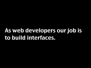 As web developers our job is
to build interfaces.
 