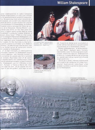 ^i^-^ -A-r,^-^^--i^^^
?^
--,.J-,,t
r-^-^-^;ptese snaKespeat tene ilr Ldur uL uuillpdilrel
Reoale Shekec,neare si in aLte scoLi simiLare
-i -,,..1^-,,^l+-+ ^-^^-i- -^-l^-<
?^ 1,,-^-
-^r.5l-dU OeIVOLLaI plOpl lir Ldrrcrd ilr LUilrcd dLrO-
riei. De asemenea muLti actori renumiti de La
Hotlvwood care au dorit s5-si dezvolte abiLi-
lilile de actorie arr ales c,i ioace intr-rnrrl din
rnlrrrilo niocelnr lrri Sh:kocneare Sir Anlhnr
r'-'-'- - -'r " -lY
1]nnkinc artnrrrl 61in6inrl Iin film'rl io crrry' rilLlPdL Ulll lltlllUL UE >UL-
-oc do lr f-lnllrrrrrnnd T5roro: h/ioilrr" .^rldLErgd ryrrgrrur , uurl_
siderat unuI dintre cei mai mari actori bri-
,-^;.;
^ -^X.,,r ^^^r.,, ^-;-^ -l-+x ^^ --^-.dI|rLr, d dpdrur [.Jeilu u pflma oala pe scena
nndnnozi in nrndrl61i- li^.1-r', A^n^..^^,,,
-,--*-,td
Llno5ay Anuer 5ot) a
nipcpi lrrlirrc,Cpz:r" t1964) si a fost acceD-| ,tv_t
:'
--+ l- n^-^-^;- Nr-+i1n:li Sh:kecneartr a lUlroL Lo vurrrPorilo roLrurroLc Jrra^uJpLorL o r
-aurence 0tivier,fiind privit ca unuLdintrecei
mri imnnrfrnfi rrfnri
-h-1,^.^^..;^^i -;
?ild-
ror ilrtPUtLdrrtt dLLUr | >rronEJPgdrrgril or zrLL
lor noastre Sir Atec Guinness, cu roLuri prin-
.-inalein I awrence al Arabiei" si in ,,RbzboiuL
.r^r^r^-" -^ -rx+,.-xr,tnoii ltste de ar-tori careJLgLCLUt , Jg OtOtUtO LUrryrl
si-au format cariere de succes prin roturiLe
.l in niacelp lrri Shakec
- r,--- .-,.-,peare
lln :ll fani inlorpc,enl rc indir^i nrrierniq6
.flrrenti a nnerelor lrri Shakesneare asltnra
^r.ltrrrii nonrrlarc pste foLosirea numeLor Si
: rormenilnr din niocolo crla intr-n
'rrriafrl, tr,,,--LU 5dtu ilru -u vattcLa[€
--
.l^-^^i; i,1-i^-i+-+^-
-^l^-
a'7,.1^
--r^litiJE UUtttCtilt tvtolut tLctco
3 p[aneteiUranus din sistemuI nostru soLar,
:nerti nrrmelc nprqnn^;^l ;^ ^'^-^LePLrrurrdJsLUr Ls dPor rrr PrsJs
.ri ShakesoearecLrmar fi Miranda si ArieL
C n ,,Furtuna"si Titania si 0beron din ,,VisuL
..nei nonti de varS' tln inc nnnttlar dc slra-
'pnic in carp dni irrr^5tori llnltl neont si rrnuI.-J,",,Jvv9!v|
^ O scena din fitmut regizat de Akira
Kurosawa, .,Ran, o adaptare a piesei
shakespeariene ..Regete Lear"
^ Ctadirea rotunda, tare acoperis
a Teatrului Gtobe
.lh i^^^-.^X .X
^i.ri^^
;^-,,1
--,,-,,1;^,.J,-- -- -*;.,9e JULUr.,dLUillUr.dnU un
num:r cat mai mare de discuripoartdnumete
rrnrri norcnn:i rl lrri qh-1,^.^^-.n O+h^llnurrur PLrJUrrol oL Lur JrronEJPEdrE, vLrlgLLU,
Pieseleshakesneariene al doileahestseL-
Ler dupE BibLie",depisesc epoci, Irontiere,
^^+i^^^l;rXli -; -^-^
l^,,;i+^-,,1
-^-^^i-+ -^ ^l-ildr.ru rdurdr sr sexu ilr vilr.o{ ut aptoptaL se pta-
nuiegte construirea ParcuLuiShakespearian
i^ A-^-;^- | ^ ^^-+^ 300de ani de Lamoarteailr HrrrgrrLo Ld PgJrg u
lrri nnaralo c:lo inri al n ntrterniei inflrrenfXLUl, UPC| CtE JOLS lllLO uu TLULTTLO
^,,ht;-,,t,,;oJUPTO PUULTLULUI
..Seco[ede-a randut,mbreatanoastrSpiesb
.,- {; i,,--+xi^ +x-;^^^Sscutesi in Limbinecu-vo rtJuuoLo ilt Lott ttctl
noscutel"Acestvers din ,,lutius Cezar"a fost
nrnh:hil n nrnfef ie errnriviro l: riiifnrrrl nieqo-
t^- t,,; Qh-1,^
LUt LUr JttOngJPCOtg
0 inscriptiein piatrEpe zidut
TeatrutuiGtobe,in amintireaIui
Shakespeare.
i, ''l
t
N
I
b
[.
-'*,+
-tG
i lqgs-il6'11l.
1f
 