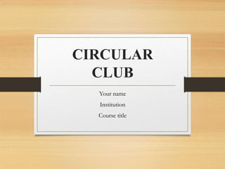 CIRCULAR
CLUB
Your name
Institution
Course title
 