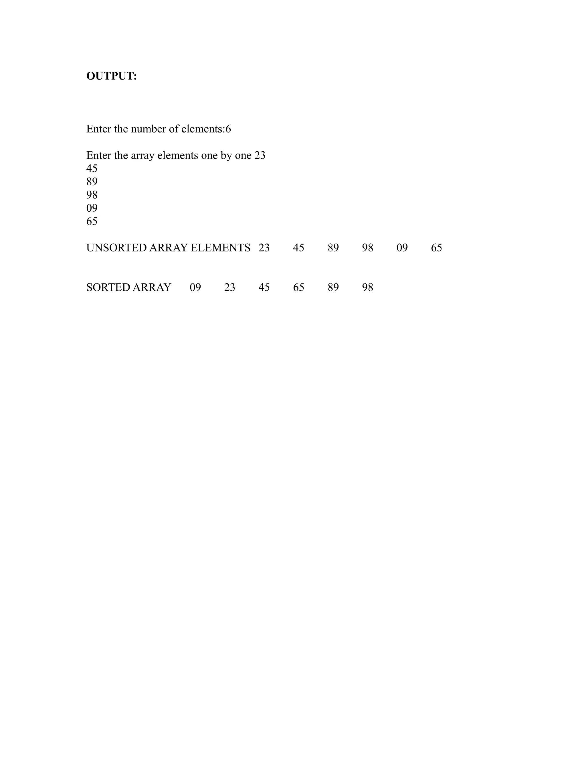 OUTPUT:



Enter the number of elements:6

Enter the array elements one by one 23
45
89
98
09




                                                         sy
65




                                                    ea
UNSORTED ARRAY ELEMENTS 23               45   89   98   09   65


SORTED ARRAY         09      23     45   65   89   98




                                                 e
                                              ad
                                         m
                                  g
                             in
                       m
              am
   o   gr
Pr
 