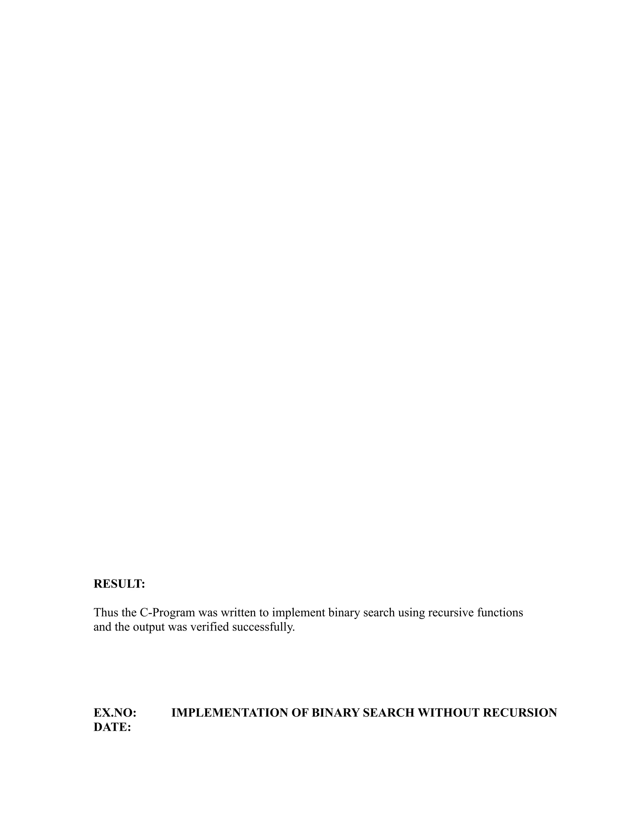 sy
                                                           ea
                                                 e
                                              ad
                                        m
                                  g
                             in
                       m
              am
   o   gr




RESULT:
Pr




Thus the C-Program was written to implement binary search using recursive functions
and the output was verified successfully.




EX.NO:         IMPLEMENTATION OF BINARY SEARCH WITHOUT RECURSION
DATE:
 