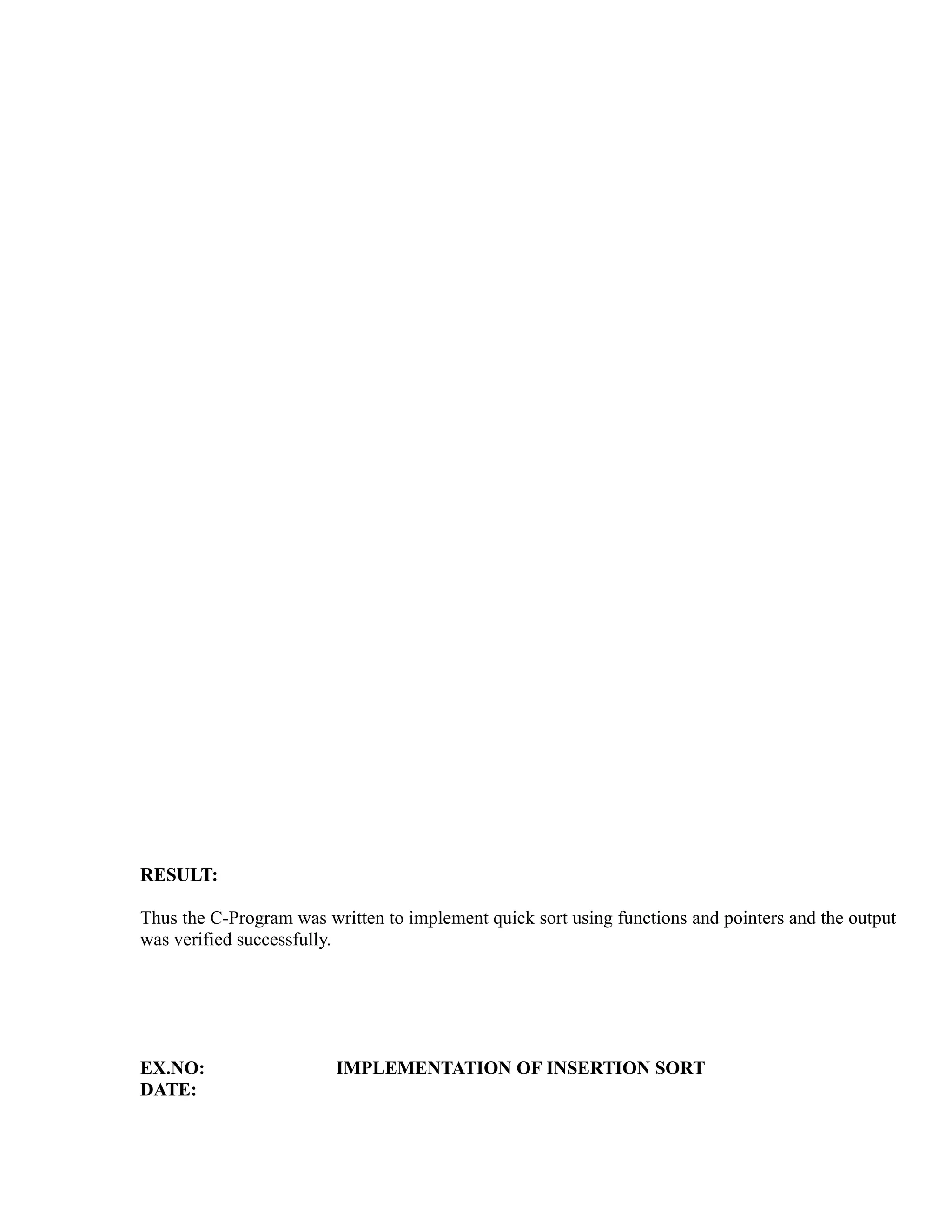 sy
                                                           ea
                                                 e
                                              ad
                                        m
                                  g
                             in
                       m
              am
   o   gr




RESULT:
Pr




Thus the C-Program was written to implement quick sort using functions and pointers and the output
was verified successfully.




EX.NO:                   IMPLEMENTATION OF INSERTION SORT
DATE:
 