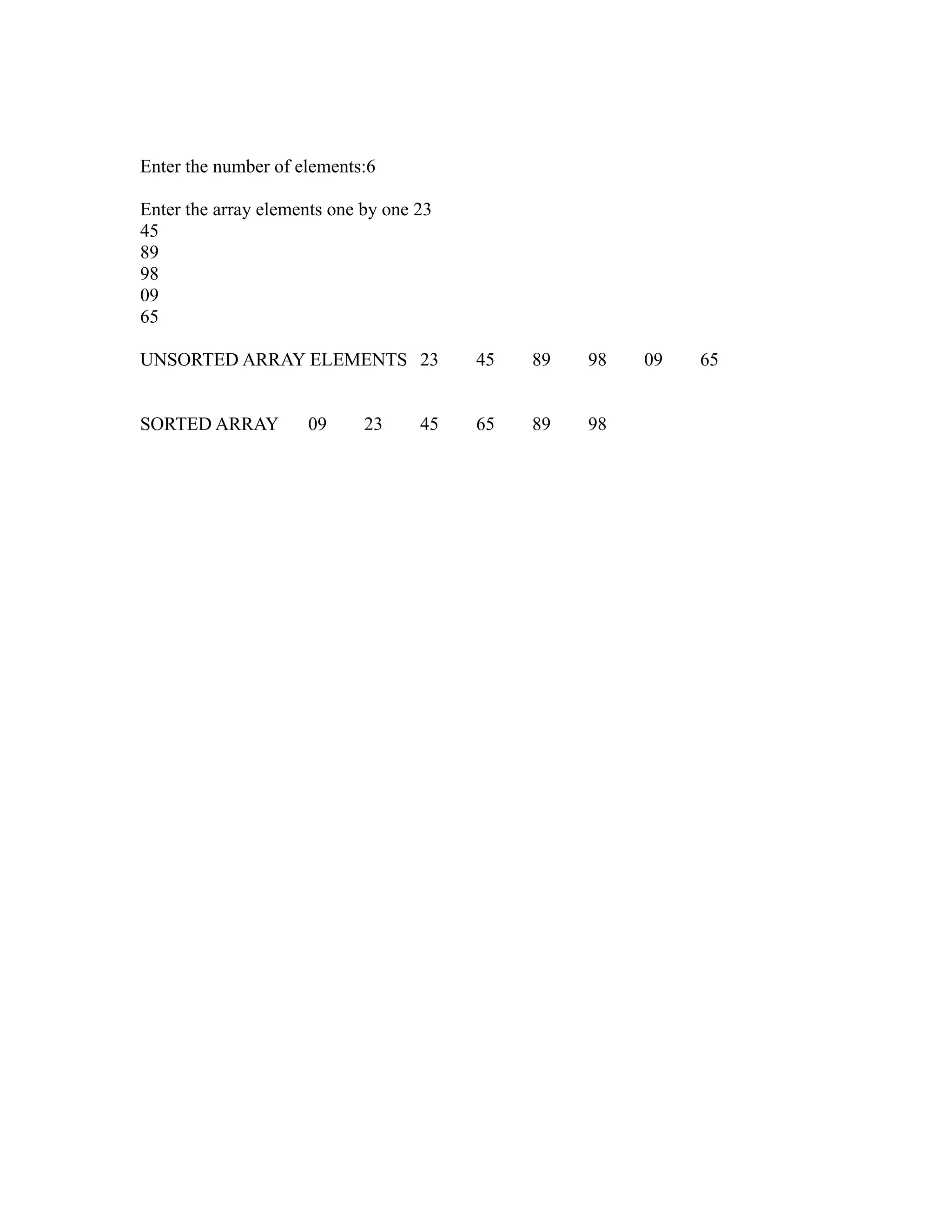Enter the number of elements:6

Enter the array elements one by one 23
45
89
98
09
65




                                                         sy
UNSORTED ARRAY ELEMENTS 23               45   89   98   09   65




                                                    ea
SORTED ARRAY         09      23     45   65   89   98




                                                 e
                                              ad
                                         m
                                  g
                             in
                       m
              am
   o   gr
Pr
 