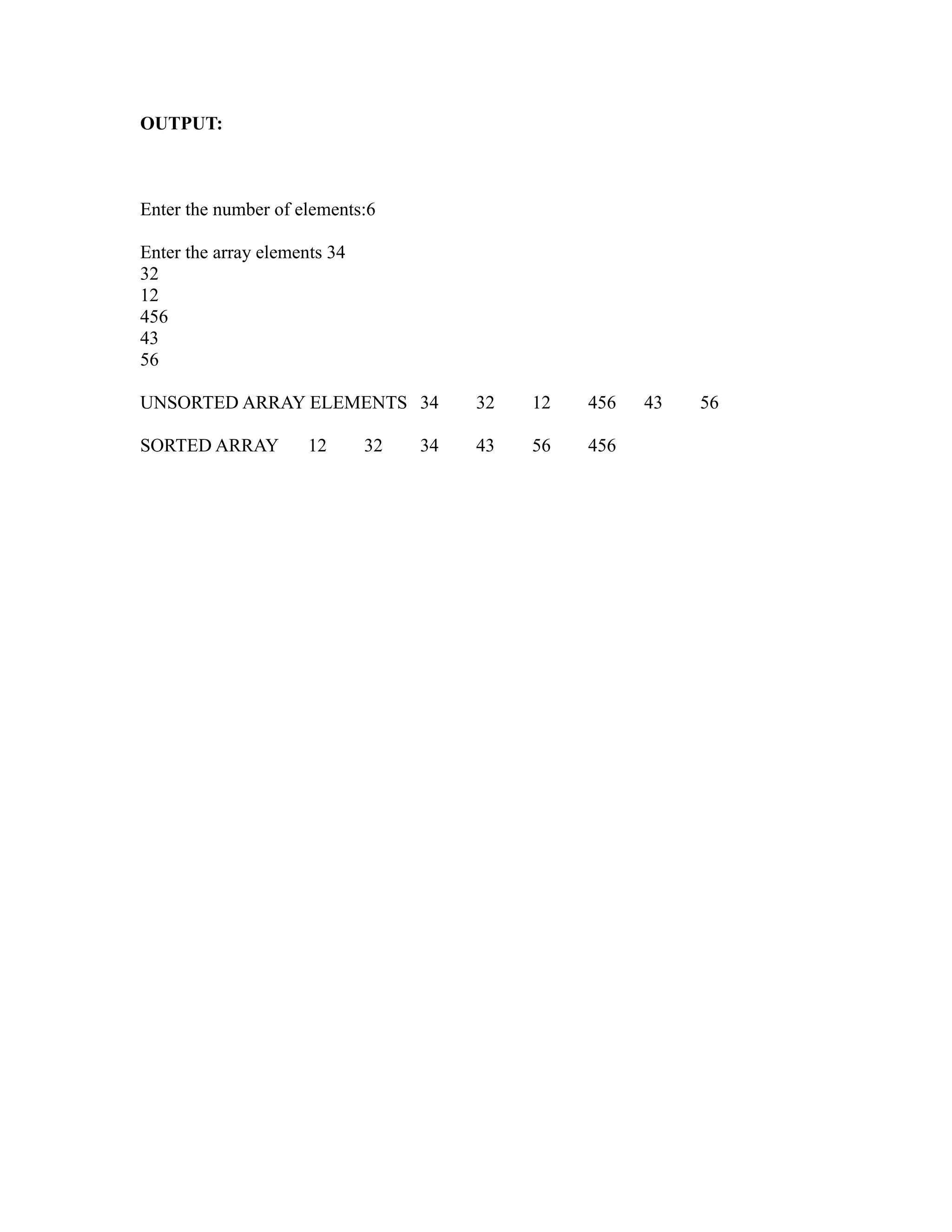 OUTPUT:



Enter the number of elements:6

Enter the array elements 34
32
12
456
43




                                                         sy
56




                                                   ea
UNSORTED ARRAY ELEMENTS 34              32   12   456   43   56

SORTED ARRAY          12      32   34   43   56   456




                                                e
                                             ad
                                        m
                                   g
                              in
                       m
              am
   o    gr
Pr
 