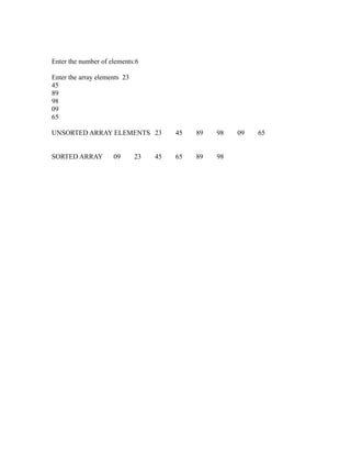 Enter the number of elements:6

Enter the array elements 23
45
89
98
09
65




                                                        sy
UNSORTED ARRAY ELEMENTS 23              45   89   98   09   65




                                                   ea
SORTED ARRAY         09       23   45   65   89   98




                                                e
                                             ad
                                        m
                                   g
                              in
                       m
              am
   o   gr
Pr
 