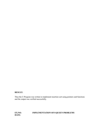 sy
                                                           ea
                                                 e
                                              ad
                                        m
                                  g
                             in
                       m
              am
   o   gr




RESULT:
Pr




Thus the C-Program was written to implement insertion sort using pointers and functions
and the output was verified successfully.




EX.NO:               IMPLEMENTATION OF 8 QUEEN PROBLEMS
DATE:
 