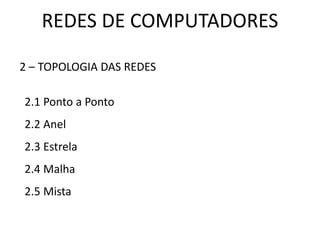 REDES DE COMPUTADORES
2 – TOPOLOGIA DAS REDES
2.1 Ponto a Ponto
2.2 Anel
2.3 Estrela
2.4 Malha
2.5 Mista
 